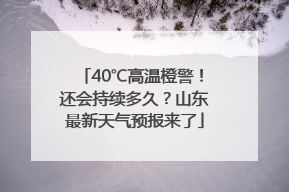 40℃高温橙警！还会持续多久？山东最新天气预报来了