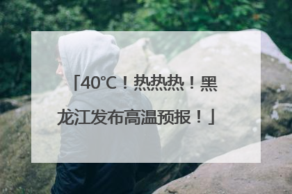 40℃！热热热！黑龙江发布高温预报！