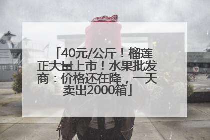 40元/公斤！榴莲正大量上市！水果批发商：价格还在降，一天卖出2000箱