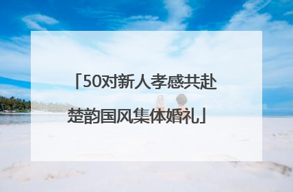 50对新人孝感共赴楚韵国风集体婚礼