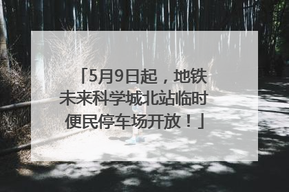 5月9日起，地铁未来科学城北站临时便民停车场开放！