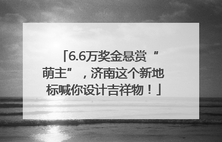 6.6万奖金悬赏“萌主”，济南这个新地标喊你设计吉祥物！