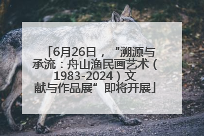 6月26日，“溯源与承流：舟山渔民画艺术（1983-2024）文献与作品展”即将开展