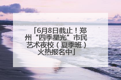 6月8日截止！郑州“四季星光”市民艺术夜校（夏季班）火热报名中