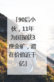 90后小伙，11年为国探获3座金矿，潜在价值近千亿