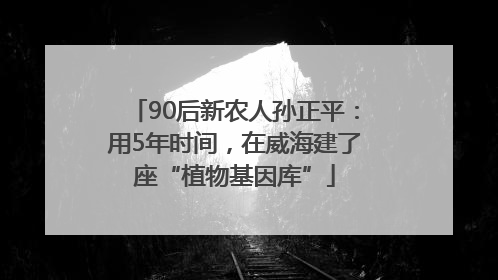 90后新农人孙正平：用5年时间，在威海建了座“植物基因库”