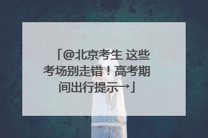 @北京考生 这些考场别走错！高考期间出行提示→