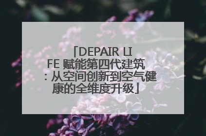 DEPAIR LIFE 赋能第四代建筑：从空间创新到空气健康的全维度升级