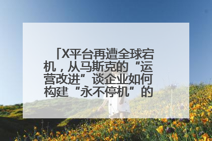 X平台再遭全球宕机，从马斯克的“运营改进”谈企业如何构建“永不停机”的数字护城河